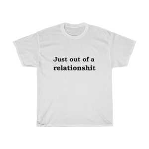 May include: White t-shirt with the text "Just out of a relationshit" printed in black.
