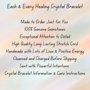 May include: A white informational graphic with black text that reads: Each & Every Healing Crystal Bracelet, Made to Order Just for You, 100% Genuine Gemstones, Exceptional Attention to Detail, High Quality Long Lasting Stretch Cord, Handmade with Lots of Love & Positive Energy, Cleansed and Charged Before Shipping, Sent with Powerful Intentions, Crystal Bracelet Information & Care Instructions.
