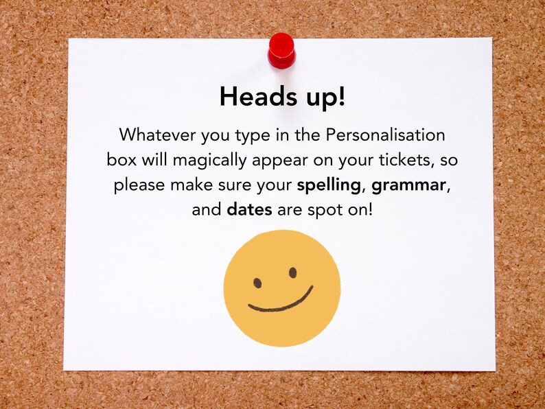May include: A white note with a red pushpin on a corkboard. The note says "Heads up! Whatever you type in the Personalisation box will magically appear on your tickets, so please make sure your spelling, grammar, and dates are spot on!" and has a yellow smiley face.