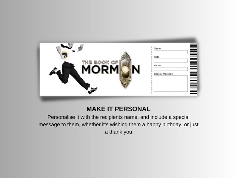 May include: A white ticket with black text that reads "The Book of Mormon". The ticket has fields for name, date, venue, and a special message. There is a black and white image of a person running on the left side of the ticket.