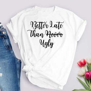 Better Late Than Ugly Shirt, Better Late Than Never, funny shirt, girl, womens shirt, womens gift, sarcastic, always late