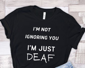 Deaf Shirt, I'm Not Ignoring You I'm Deaf,  Hard of Hearing, Hearing Impaired, Deaf Culture, ASL, Just Deaf, Deaf Awareness