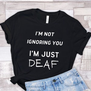 Deaf Shirt, I&#39;m Not Ignoring You I&#39;m Deaf,  Hard of Hearing, Hearing Impaired, Deaf Culture, ASL, Just Deaf, Deaf Awareness