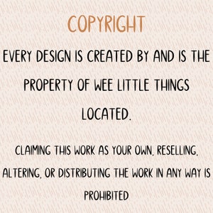 May include: A copyright notice stating that every design is created by and is the property of Wee Little Things. It also states that claiming this work as your own, reselling, altering, or distributing the work in any way is prohibited.
