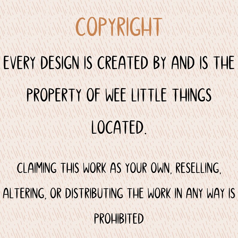 May include: A copyright notice stating that every design is created by and is the property of Wee Little Things. It also states that claiming this work as your own, reselling, altering, or distributing the work in any way is prohibited.
