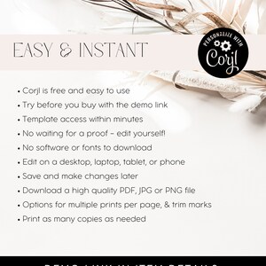 May include: A white and beige background with text that reads "EASY & INSTANT" and a list of features for a digital design platform called Corjl. The text reads: "Corjl is free and easy to use. Try before you buy with the demo link. Template access within minutes. No waiting for a proof - edit yourself! No software or fonts to download. Edit on a desktop, laptop, tablet, or phone. Save and make changes later. Download a high quality PDF, JPG or PNG file. Options for multiple prints per page, & trim marks. Print as many copies as needed. DEMO LINK IN ITEM DETAILS."