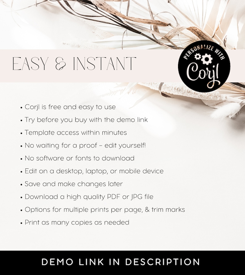 May include: A white and beige background with text that reads "EASY & INSTANT" and "PERSONALIZE WITH Corjl". The text below describes the benefits of using Corjl, including free and easy to use, try before you buy, template access within minutes, no waiting for a proof, no software or fonts to download, edit on a desktop, laptop, or mobile device, save and make changes later, download a high quality PDF or JPG file, options for multiple prints per page, and trim marks, and print as many copies as needed. The text at the bottom reads "DEMO LINK IN DESCRIPTION".
