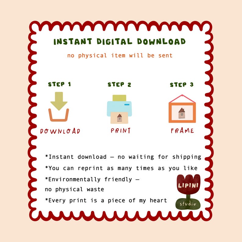 May include: An illustration with a red scalloped border, featuring text and icons for an instant digital download. The steps are download, print, and frame. The text includes "Instant Digital Download" and "no physical item will be sent."