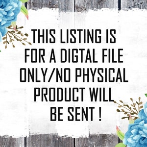 May include: A white sign with black text on a wood background with blue flowers on either side. The text reads "THIS LISTING IS FOR A DIGITAL FILE ONLY/NO PHYSICAL PRODUCT WILL BE SENT!"