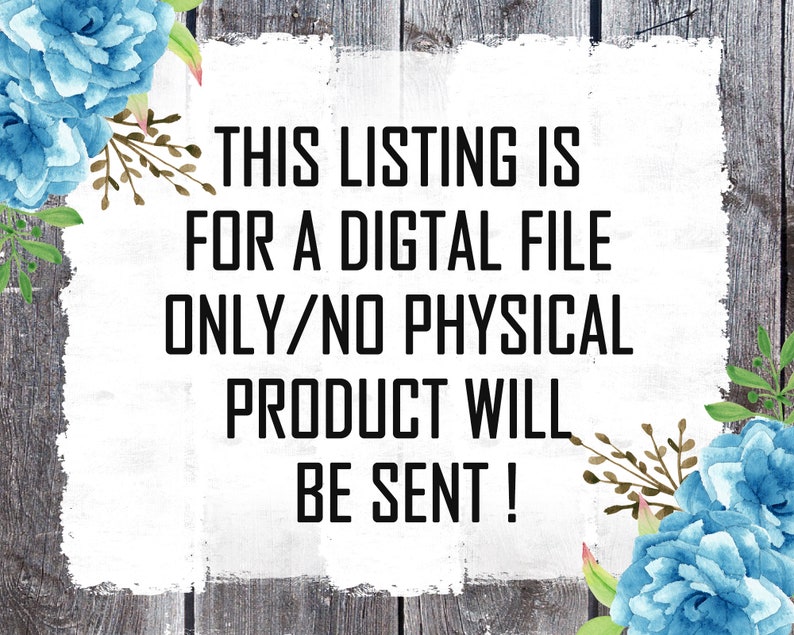 May include: A white sign with black text on a wood background with blue flowers on either side. The text reads "THIS LISTING IS FOR A DIGITAL FILE ONLY/NO PHYSICAL PRODUCT WILL BE SENT!"