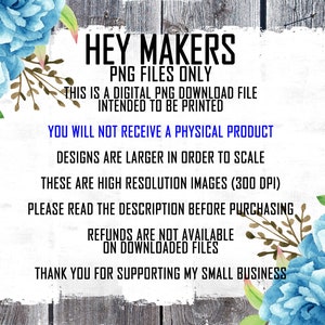 May include: A digital download notice with blue flowers on a woodgrain background. The text reads: "Hey Makers PNG Files Only This is a digital PNG download file intended to be printed You will not receive a physical product Designs are larger in order to scale These are high resolution images (300 DPI) Please read the description before purchasing Refunds are not available on downloaded files Thank you for supporting my small business"