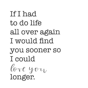 if i had to do life all over again, i would find you sooner so i could love you longer
