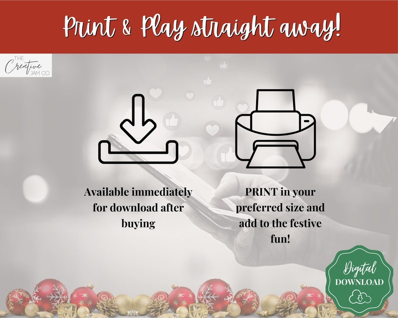 May include: A digital download graphic with a white background and red, white, and gold ornaments at the bottom. The graphic features a black and white download icon and a black and white printer icon. The text "Print & Play straight away!" is at the top of the graphic. The text "Available immediately for download after buying" is below the download icon. The text "PRINT in your preferred size and add to the festive fun!" is below the printer icon. The text "Digital DOWNLOAD" is in a green circle at the bottom right of the graphic.