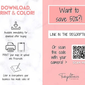 May include: A pink and white graphic with the text "DOWNLOAD, PRINT & COLOR!" and a download arrow. Below the text are icons for printing and uploading to Procreate. The graphic also includes the text "Available immediately for download after buying". The graphic also includes the text "PRINT your map, or upload into Procreate". The graphic also includes the text "Color in everywhere your business has made sales in!" The graphic also includes the text "Want to save 50%?!" The graphic also includes the text "LINK IN THE DESCRIPTION". The graphic also includes the text "Or scan the code with your camera! >" The graphic also includes a QR code with the text "SCAN ME". The graphic also includes the text "TemplatABLES by Creative Jam".