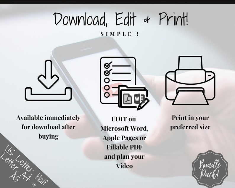 May include: A digital illustration showing a smartphone with a download icon, a checklist, a folder with Microsoft Word, Apple Pages, and Fillable PDF icons, and a printer icon. The text reads "Download, Edit & Print! SIMPLE!"  "Available immediately for download after buying"  "EDIT on Microsoft Word, Apple Pages or Fillable PDF and plan your Video"  "Print in your preferred size"  "US Letter, Half Letter, A4 & A5"  "Bundle Pack!"