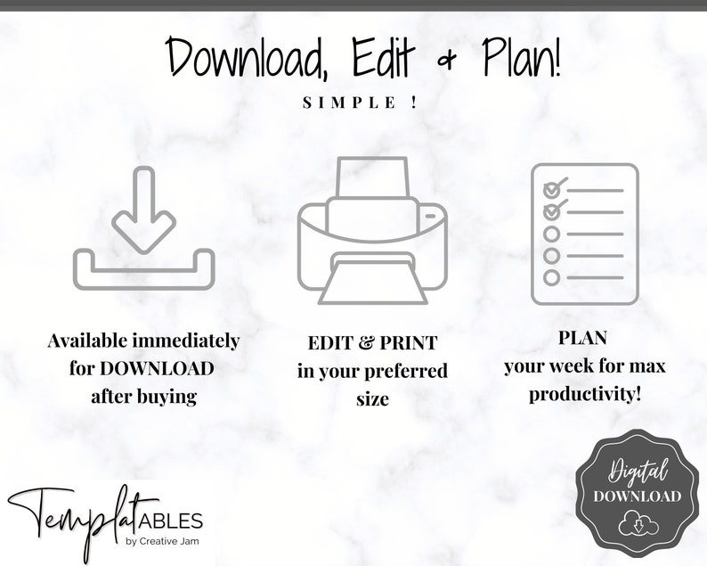 May include: A digital download graphic with three icons: a download arrow, a printer, and a checklist. The text reads "Download, Edit & Plan! SIMPLE!"  "Available immediately for DOWNLOAD after buying"  "EDIT & PRINT in your preferred size"  "PLAN your week for max productivity!"  "Digital DOWNLOAD"