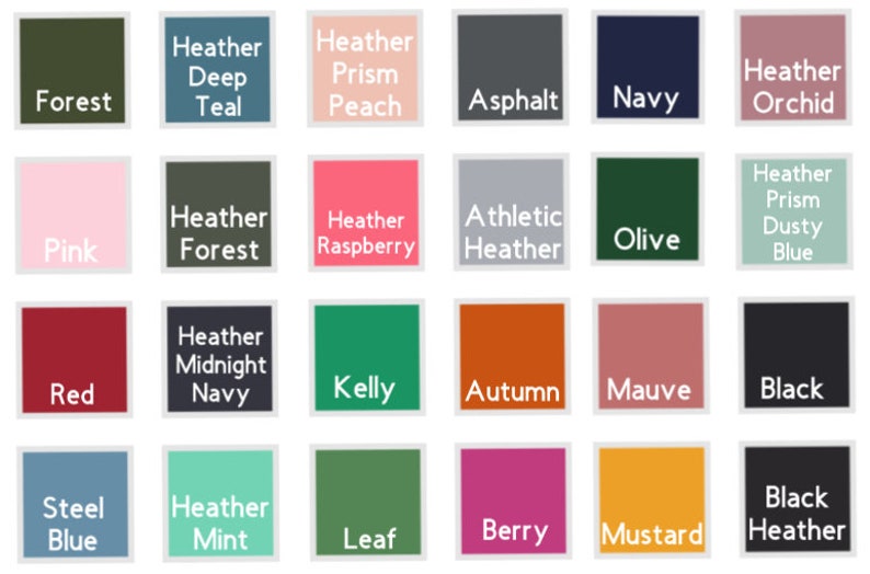 May include: A color chart with 18 different colors, including Forest, Heather Deep Teal, Heather Prism Peach, Asphalt, Navy, Heather Orchid, Pink, Heather Forest, Heather Raspberry, Athletic Heather, Olive, Heather Prism Dusty Blue, Red, Heather Midnight Navy, Kelly, Autumn, Mauve, Black, Steel Blue, Heather Mint, Leaf, Berry, Mustard, and Black Heather.