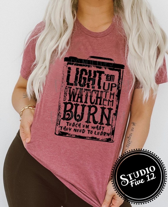 Light Em Up Watch Them Burn Teach Em What They Need To Learn Etsy Light Em Up Watch Them Burn Teach Em What They Need To Learn Etsy
