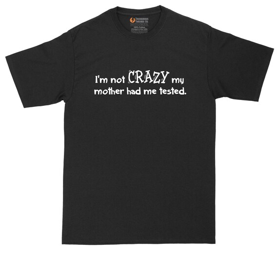 I'm Not Crazy My Mother Had Me Tested Big and Tall Mens T-shirt