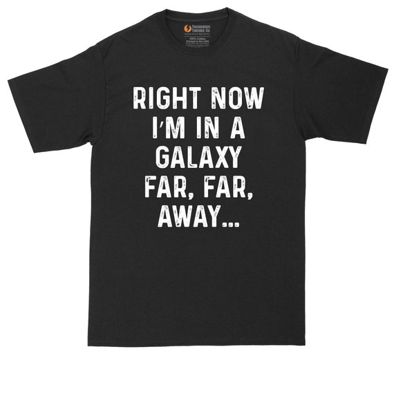 Right Now I'm In A Galaxy Far Far Away T-Shirt Right Now I'm In A Galaxy Far Far Away T-Shirt