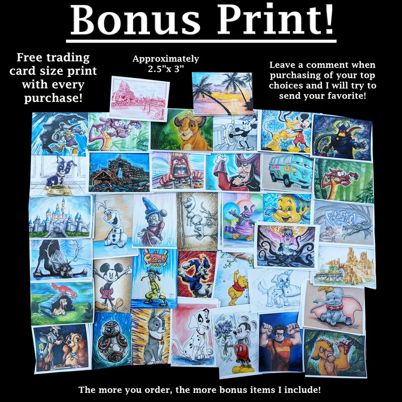 May include: A collage of 36 watercolor illustrations featuring various Disney characters, including Mickey Mouse, Minnie Mouse, Donald Duck, Goofy, and others. The illustrations are approximately 2.5 inches by 3 inches in size. The text "Bonus Print!" is at the top of the image. The text "Free trading card size print with every purchase!" is at the bottom left of the image. The text "Approximately 2.5"x 3" is at the top right of the image. The text "Leave a comment when purchasing of your top choices and I will try to send your favorite!" is at the top right of the image. The text "The more you order, the more bonus items I include!" is at the bottom of the image.