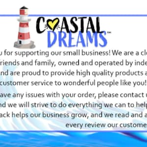 May include: A blue and white illustration of a lighthouse with a red and white striped tower. The text "COASTAL DREAMS" is in a heart-shaped logo with a red heart. The text below reads "Thank you for supporting our small business! We are a close-knit group of friends and family, owned and operated by independent women, and are proud to provide high quality products and excellent customer service to wonderful people like you! If you have any issues with your order, please contact us directly and we will strive to do everything we can to help. Positive feedback helps our business grow, and we read and appreciate every review our customers give us!"