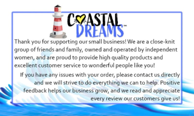 Pode incluir: Um gr&aacute;fico azul e branco com um farol e o texto "COASTAL DREAMS". O texto abaixo diz "Obrigado por apoiar nosso pequeno neg&oacute;cio! Somos um grupo unido de amigos e familiares, de propriedade e operado por mulheres independentes, e temos orgulho de fornecer produtos de alta qualidade e um excelente atendimento ao cliente para pessoas maravilhosas como voc&ecirc;. Se voc&ecirc; tiver algum problema com seu pedido, entre em contato conosco diretamente e faremos o nosso melhor para ajud&aacute;-lo. Feedback positivo ajuda nosso neg&oacute;cio a crescer, e lemos e apreciamos cada avalia&ccedil;&atilde;o que nossos clientes nos d&atilde;o!"