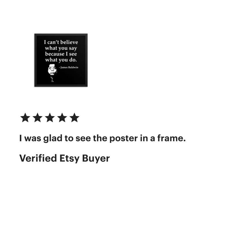 May include: A framed black and white poster featuring a quote by James Baldwin: "I can't believe what you say because I see what you do." The poster includes a portrait of James Baldwin.