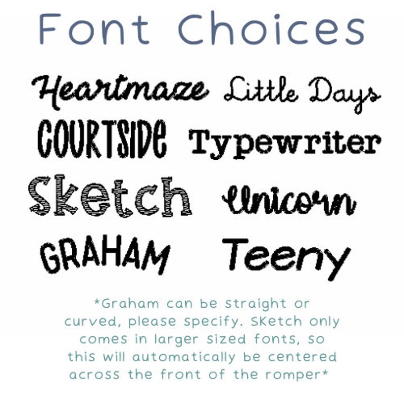 May include: A graphic showing different font choices for a personalised item. The fonts include Heartmaze, Little Days, Courtside, Typewriter, Sketch, Unicorn, Graham, and Teeny. The text below the fonts reads: "*Graham can be straight or curved, please specify. Sketch only comes in larger sized fonts, so this will automatically be centred across the front of the romper*"