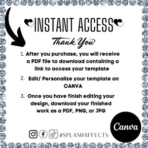May include: A white background with black text explaining how to access a digital template. The text reads "INSTANT ACCESS Thank You 1. After you purchase, you will receive a PDF file to download containing a link to access your template 2. Edit/ Personalize your template on CANVA 3. Once you have finish editing your design, download your finished work as a PDF, PNG, or JPG @SPLASHAFFECTS Canva".