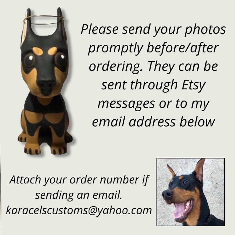 May include: A black and brown Doberman Pinscher figurine with a halo. The text on the image reads: "Please send your photos promptly before/after ordering. They can be sent through Etsy messages or to my email address below. Attach your order number if sending an email. karacelscustoms@yahoo.com"