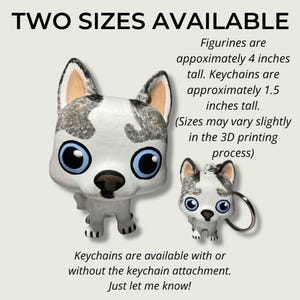 May include: Two sizes of 3D printed husky figurines. The larger figurine is approximately 4 inches tall and the smaller keychain version is approximately 1.5 inches tall.  "Figurines are appoximately 4 inches tall. Keychains are approximately 1.5 inches tall. (Sizes may vary slightly in the 3D printing process) Keychains are available with or without the keychain attachment. Just let me know!"