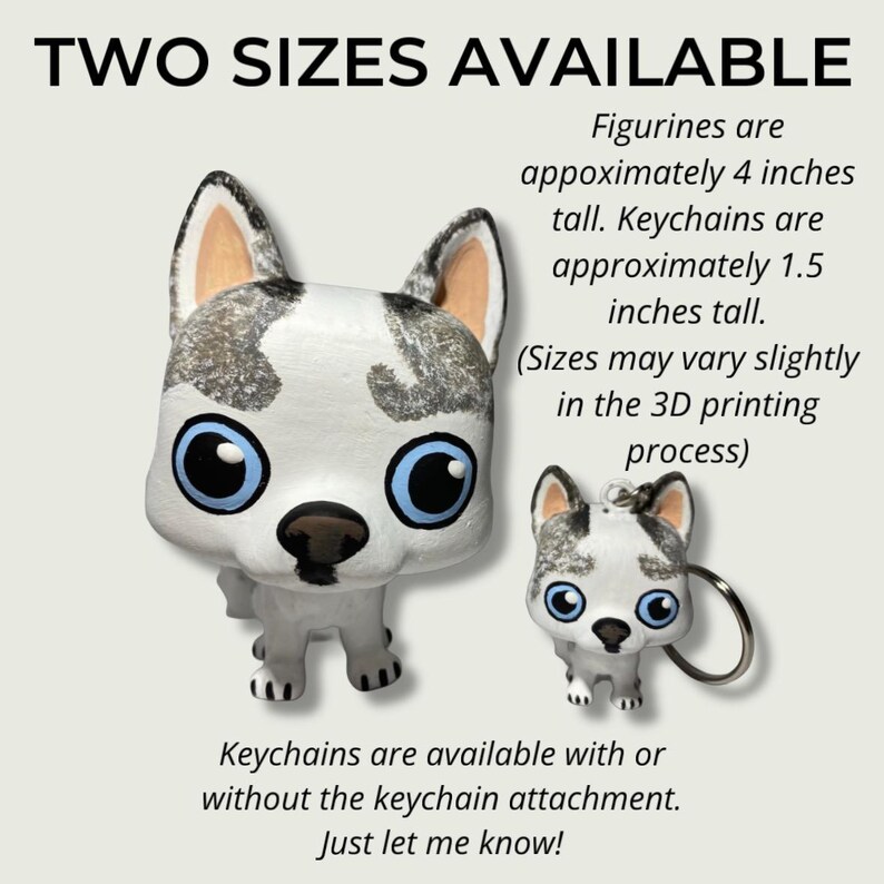 May include: Two sizes of 3D printed husky figurines. The larger figurine is approximately 4 inches tall and the smaller keychain version is approximately 1.5 inches tall.  "Figurines are appoximately 4 inches tall. Keychains are approximately 1.5 inches tall. (Sizes may vary slightly in the 3D printing process) Keychains are available with or without the keychain attachment. Just let me know!"