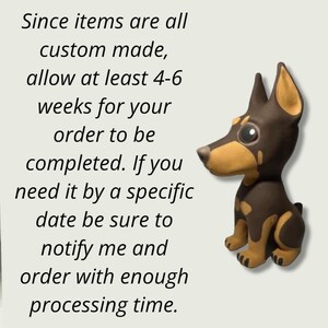 May include: Text on a white background that reads: "Since items are all custom made, allow at least 4-6 weeks for your order to be completed. If you need it by a specific date be sure to notify me and order with enough processing time.". A brown and tan figurine of a dog is in the upper right corner of the image.