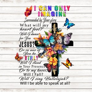 May include: A colorful cross with butterflies and flowers, surrounded by the text "I can only imagine" and a poem about faith and worship. The poem includes the phrases "Surrounded by Your glory", "Will I dance for You Jesus?", "Or in awe of You be still?", "Will I stand in Your Presence", "Or to my knees, Will I Fall?", "Will I sing Hallelujah?", and "Will I be able to speak at all?"