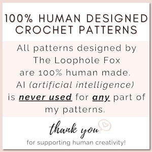 All crochet patterns designed by The Loophole Fox are 100% human made. AI (artificial intelligence) is NEVER used in any part of my patterns. All photos, text, instructions, etc., are 100% human made.
