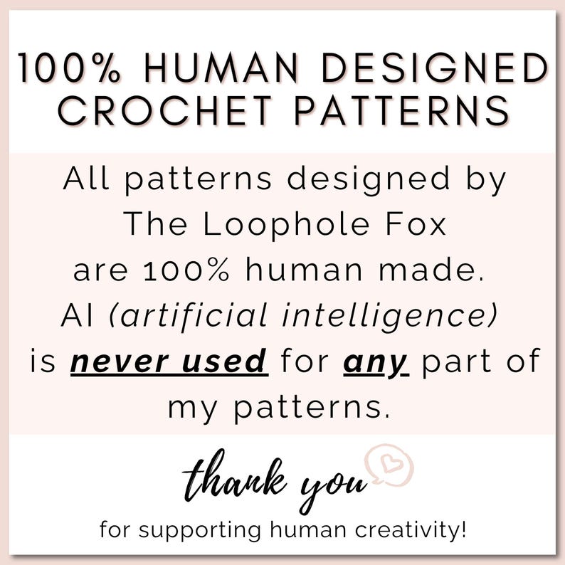 All crochet patterns designed by The Loophole Fox are 100% human made. AI (artificial intelligence) is NEVER used in any part of my patterns. All photos, text, instructions, etc., are 100% human made.