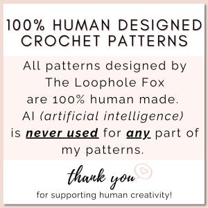 All crochet patterns designed by The Loophole Fox are 100% human made. AI (artificial intelligence) is NEVER used in any part of my patterns. All photos, text, instructions, etc., are 100% human made.