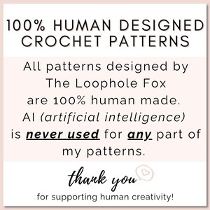 All crochet patterns designed by The Loophole Fox are 100% human made. AI (artificial intelligence) is NEVER used in any part of my patterns. All photos, text, instructions, etc., are 100% human made.