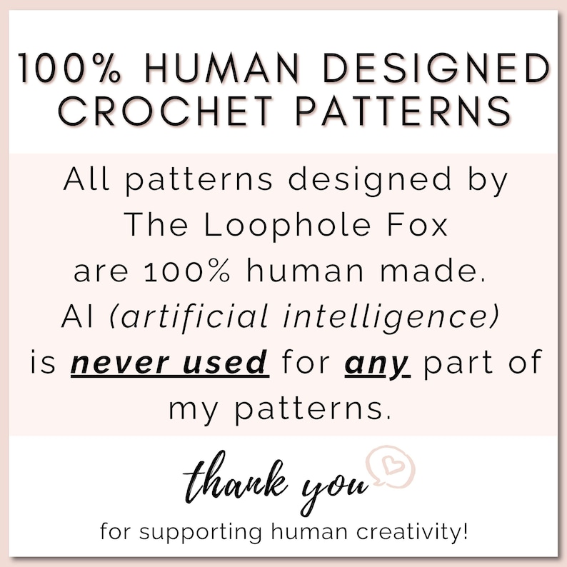All crochet patterns designed by The Loophole Fox are 100% human made. AI (artificial intelligence) is NEVER used in any part of my patterns. All photos, text, instructions, etc., are 100% human made.
