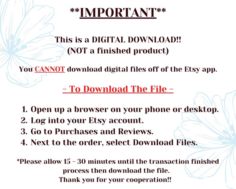K&ouml;nnte beinhalten: Ein Textbild mit Anweisungen zum Herunterladen einer digitalen Datei von Etsy. Der Text lautet: **WICHTIG** Dies ist ein DIGITALER DOWNLOAD!! (KEIN fertiges Produkt) Sie K&Ouml;NNEN digitale Dateien nicht &uuml;ber die Etsy-App herunterladen. - So laden Sie die Datei herunter - 1. &Ouml;ffnen Sie einen Browser auf Ihrem Telefon oder Desktop. 2. Melden Sie sich bei Ihrem Etsy-Konto an. 3. Gehen Sie zu K&auml;ufe und Bewertungen. 4. W&auml;hlen Sie neben der Bestellung Dateien herunterladen. *Bitte erlauben Sie 15-30 Minuten, bis die Transaktion abgeschlossen ist, und laden Sie dann die Datei herunter. Vielen Dank f&uuml;r Ihre Kooperation!!