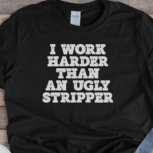 I Work Harder Than An Ugly Stripper, Funny and sarcastic gift, Unisex Mom Gift