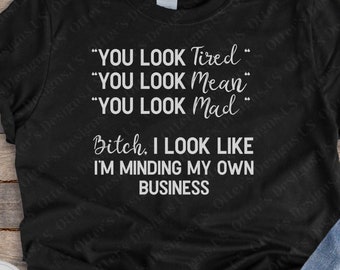 Bitch, I look like I’m minding my own business shirt, Funny, sassy and sarcastic mom gift, You look tired, you look mean, you look mad
