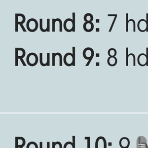 May include: A screenshot of a mobile phone displaying a list of rounds with corresponding numbers. The text "Round 6: 5 hd", "Round 7: 6 hd", "Round 8: 7 hd", "Round 9: 8 hd", "Round 10: 9", and "Round 11: 10" is visible on the screen. The screen also shows a "3 of 4" indicator.