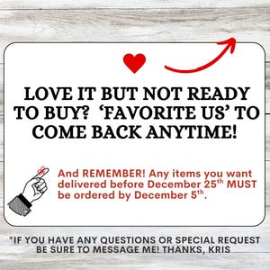 May include: A rectangular white sign with black text reading LOVE IT BUT NOT READY TO BUY? FAVORITE US TO COME BACK ANYTIME! A red heart and arrow are at the top. Below, red text reads AND REMEMBER! Any items you want delivered before December 25th MUST be ordered by December 5th. A hand with a string tied around the index finger is shown. The bottom text reads IF YOU HAVE ANY QUESTIONS OR SPECIAL REQUEST BE SURE TO MESSAGE ME! THANKS, KRIS.