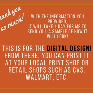 May include: Orange background with white text that says "Thank you so much!" and "WITH THE INFORMATION YOU PROVIDED, IT WILL TAKE 1 DAY FOR ME TO SEND YOU A SAMPLE OF HOW IT WILL LOOK! THIS IS FOR THE DIGITAL DESIGN! FROM THERE, YOU CAN PRINT IT AT YOUR LOCAL PRINT SHOP OR RETAIL SHOPS SUCH AS CVS, WALMART, ETC."