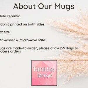 May include: White ceramic mug with a graphic printed on both sides. The mug is 11 ounces and is dishwasher and microwave safe. The mug is made to order and may take 2-5 days to process. The text "Tabitha Rose" is printed on the mug.