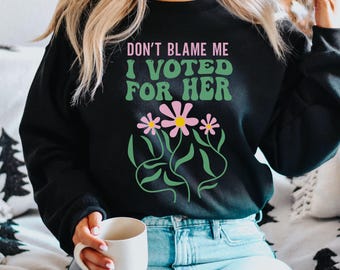 Don't Blame Me I Voted for Her Sweatshirt, Anti-Trump Shirt, Kamala 2024 Shirt, Funny Political Crewneck, Feminist Sweatshirt, Gift for Her