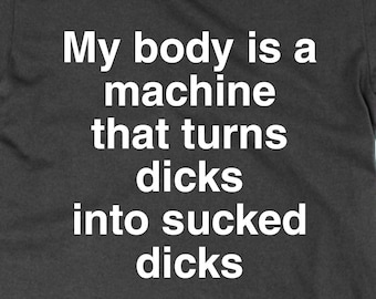 My Body is a Machine That Turns D*cks Into Sucked D*cks t shirt