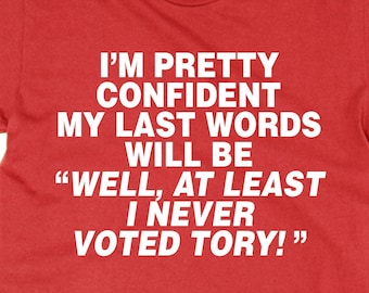I'm Pretty Confident My Last Words Will Be "At Least I Never Voted Tory!" t shirt, Labour left